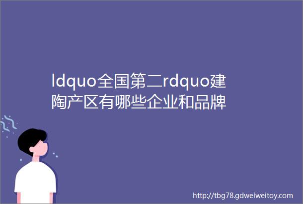 ldquo全国第二rdquo建陶产区有哪些企业和品牌